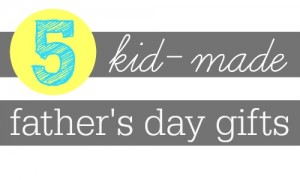 5 Kid-Made Father's Day gift ideas.